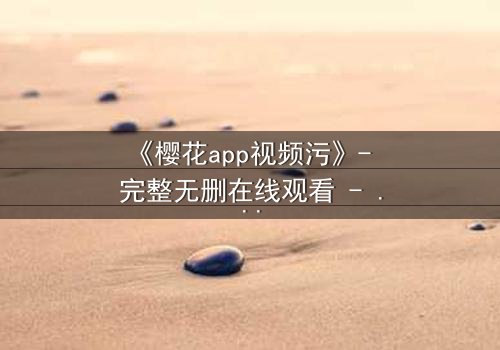 《樱花app视频污》- 完整无删在线观看 - 当欲望与道德激烈碰撞