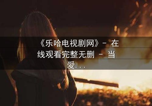 《乐哈电视剧网》- 在线观看完整无删 - 当爱情与复仇交织,谁能全身而退?