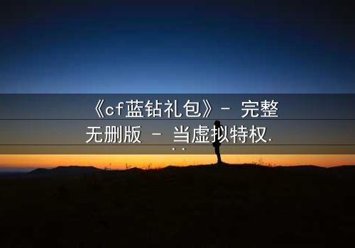《cf蓝钻礼包》- 完整无删版 - 当虚拟特权撕裂现实羁绊