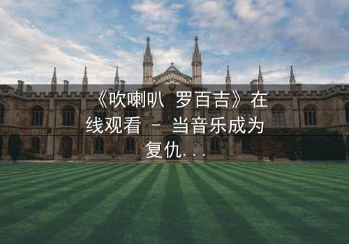 《吹喇叭 罗百吉》在线观看 - 当音乐成为复仇的武器,谁能逃脱命运的审判?