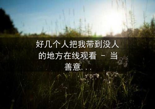 好几个人把我带到没人的地方在线观看 - 当善意变成噩梦的生死抉择