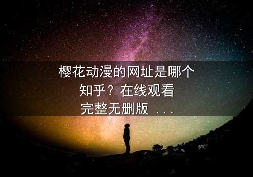 樱花动漫的网址是哪个知乎?在线观看完整无删版 - 当虚拟世界成为现实,谁将揭开真相的面纱?