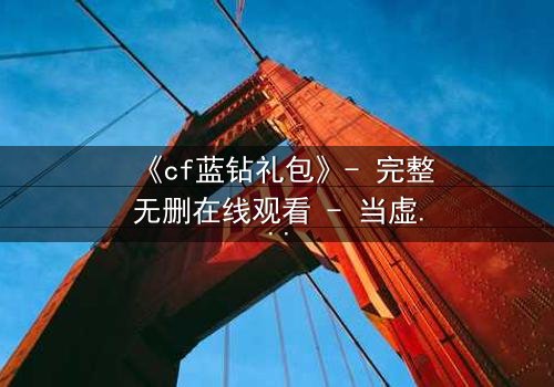 《cf蓝钻礼包》- 完整无删在线观看 - 当虚拟特权撕裂现实羁绊