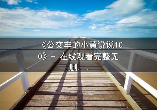 《公交车的小黄说说100》- 在线观看完整无删 - 一场隐秘的都市情感风暴