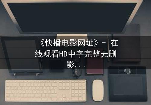 《快播电影网址》- 在线观看HD中字完整无删影视大全 - 第3集 - 揭开隐藏的真相,你敢点开吗?