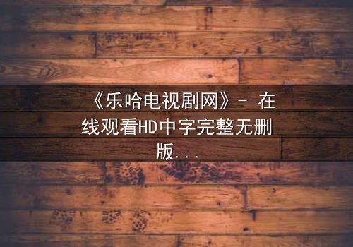 《乐哈电视剧网》- 在线观看HD中字完整无删版 - 当爱情与复仇交织,谁将主宰命运?