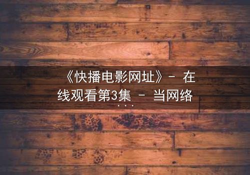 《快播电影网址》- 在线观看第3集 - 当网络自由遇上法律风暴