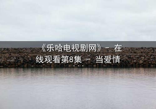 《乐哈电视剧网》- 在线观看第8集 - 当爱情与背叛交织,谁能全身而退?