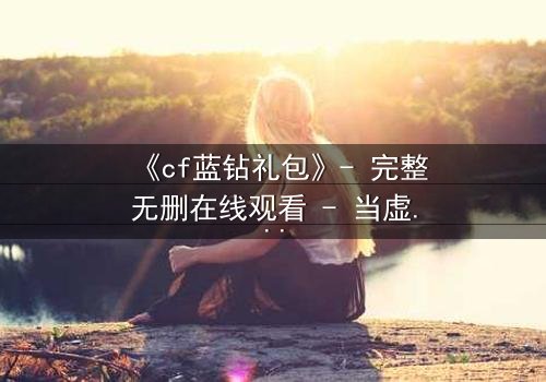 《cf蓝钻礼包》- 完整无删在线观看 - 当虚拟奖励成为致命陷阱