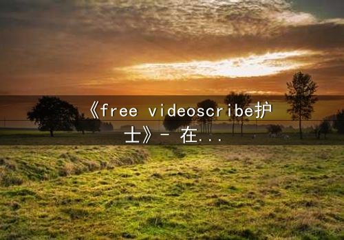 《free videoscribe护士》- 在线观看完整无删 - 当白衣天使的笔尖划破禁忌之幕