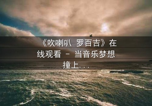 《吹喇叭 罗百吉》在线观看 - 当音乐梦想撞上残酷现实,谁在背后吹响命运的号角?