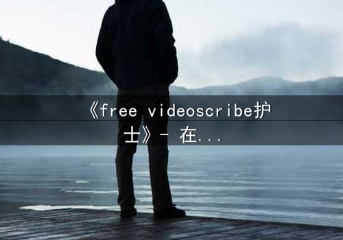 《free videoscribe护士》- 在线观看完整无删 - 当白衣天使沦为监控猎物