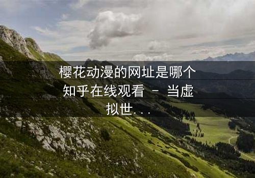 樱花动漫的网址是哪个知乎在线观看 - 当虚拟世界与现实命运交织,谁能逃脱代码的诅咒?