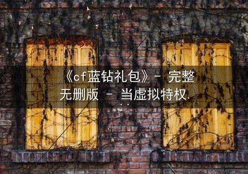 《cf蓝钻礼包》- 完整无删版 - 当虚拟特权撕裂现实亲情