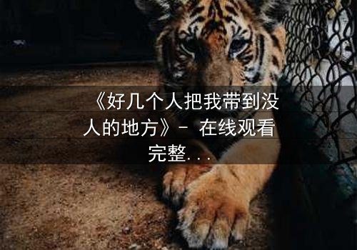 《好几个人把我带到没人的地方》- 在线观看完整无删 - 当信任成为最危险的陷阱