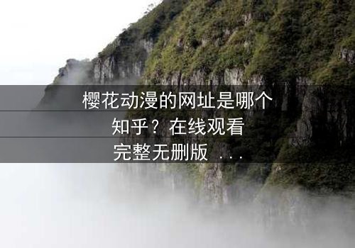 樱花动漫的网址是哪个知乎?在线观看完整无删版 - 当虚拟世界与现实命运交织,你将如何抉择?