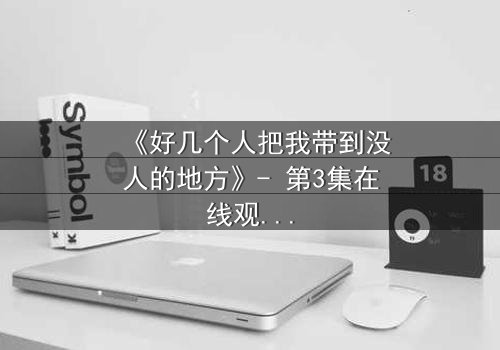 《好几个人把我带到没人的地方》- 第3集在线观看 - 真相在黑暗中等待揭晓