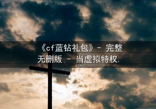 《cf蓝钻礼包》- 完整无删版 - 当虚拟特权撕裂现实亲情