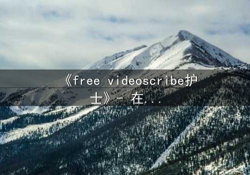 《free videoscribe护士》- 在线观看完整版 - 当白衣天使沦为监控傀儡
