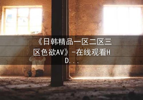 《日韩精品一区二区三区色欲AV》-在线观看HD中字 - 第7集完整无删