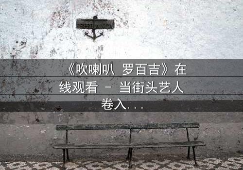 《吹喇叭 罗百吉》在线观看 - 当街头艺人卷入黑帮风暴,谁能全身而退?