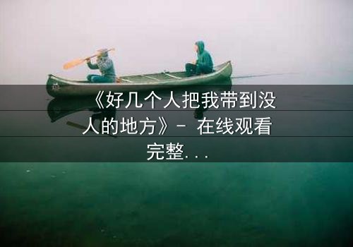 《好几个人把我带到没人的地方》- 在线观看完整无删 - 当黑暗中的真相被揭开