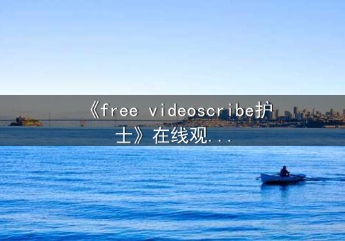 《free videoscribe护士》在线观看 - 当白衣天使的笔触揭开医疗黑幕