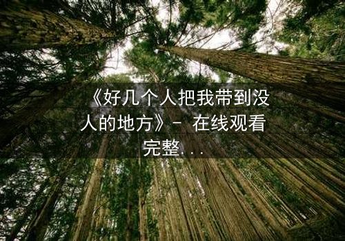 《好几个人把我带到没人的地方》- 在线观看完整无删 - 当信任变成最危险的陷阱