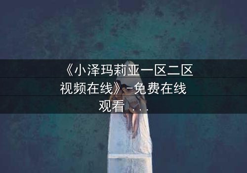 《小泽玛莉亚一区二区视频在线》-免费在线观看 - HD中字第3集
