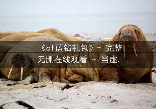 《cf蓝钻礼包》- 完整无删在线观看 - 当虚拟奖励撕裂现实羁绊