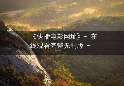 《快播电影网址》- 在线观看完整无删版 - 一个隐藏的真相即将揭晓