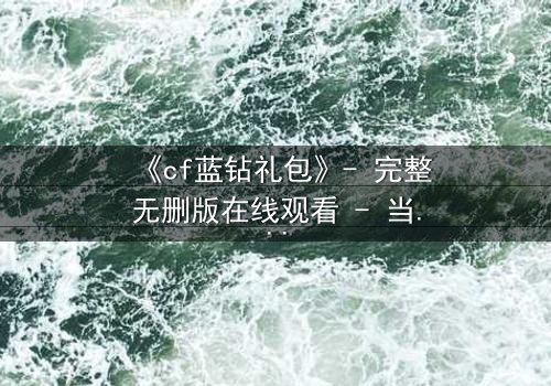 《cf蓝钻礼包》- 完整无删版在线观看 - 当虚拟特权撕裂现实羁绊