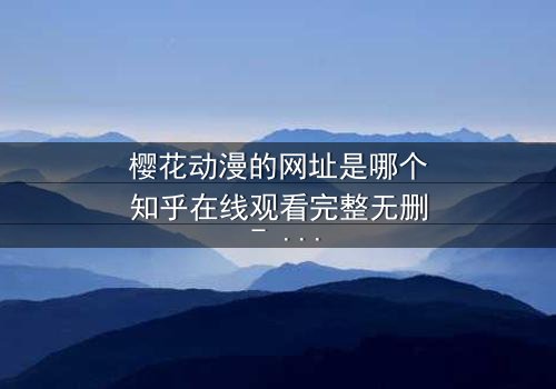 樱花动漫的网址是哪个知乎在线观看完整无删 - 揭开神秘面纱,解锁高清动漫世界