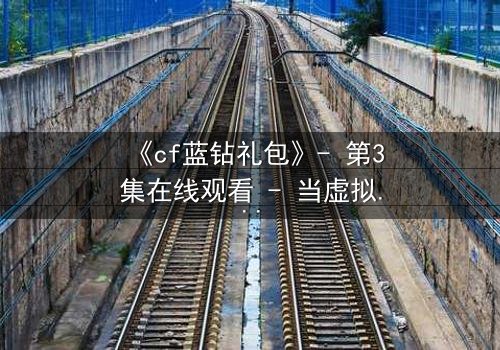 《cf蓝钻礼包》- 第3集在线观看 - 当虚拟特权撕裂现实羁绊