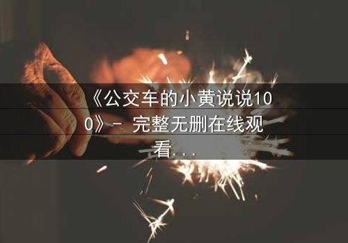 《公交车的小黄说说100》- 完整无删在线观看 - 一场都市情感的惊心风暴