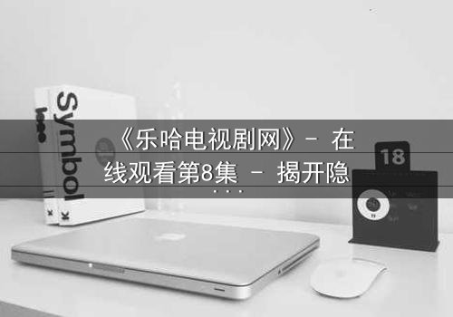 《乐哈电视剧网》- 在线观看第8集 - 揭开隐藏的真相,你敢面对吗?