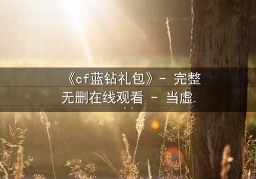 《cf蓝钻礼包》- 完整无删在线观看 - 当虚拟礼包引爆现实危机