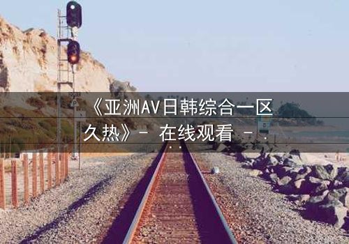 《亚洲AV日韩综合一区久热》- 在线观看 - 完整无删第3集