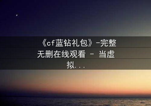 《cf蓝钻礼包》-完整无删在线观看 - 当虚拟礼包引爆现实危机
