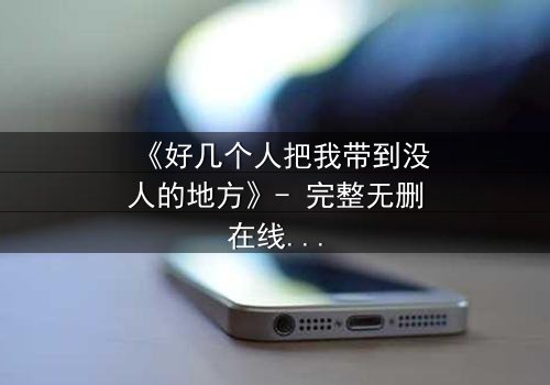 《好几个人把我带到没人的地方》- 完整无删在线观看 - 当黑暗中的秘密被揭开