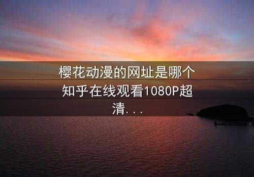 樱花动漫的网址是哪个知乎在线观看1080P超清 - 揭秘隐藏的动漫宝藏,等你来探索!