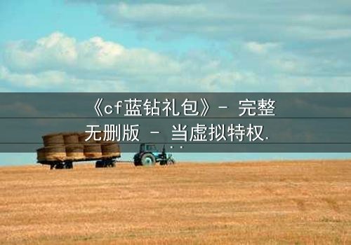 《cf蓝钻礼包》- 完整无删版 - 当虚拟特权撕裂现实羁绊