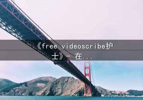《free videoscribe护士》- 在线观看完整无删 - 当白衣天使沦为监控猎物
