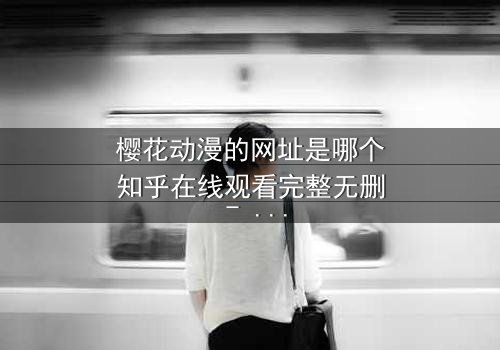 樱花动漫的网址是哪个知乎在线观看完整无删 - 揭开二次元世界的隐秘入口,你敢点开吗?