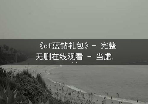 《cf蓝钻礼包》- 完整无删在线观看 - 当虚拟奖励引爆现实危机