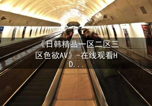 《日韩精品一区二区三区色欲AV》-在线观看HD中字 - 免费1080P超清完整无删