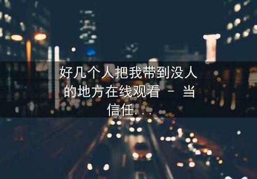 好几个人把我带到没人的地方在线观看 - 当信任成为陷阱,真相在黑暗中爆发