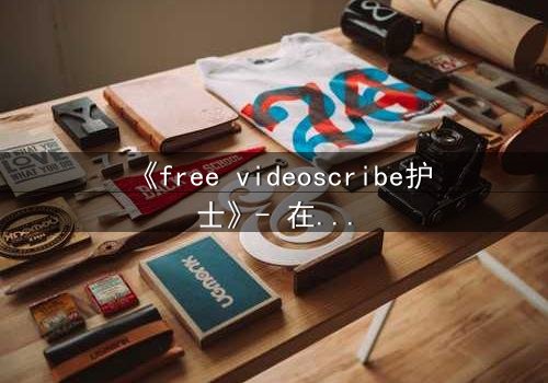 《free videoscribe护士》- 在线观看完整版 - 当白衣天使的笔尖滴落真相之血