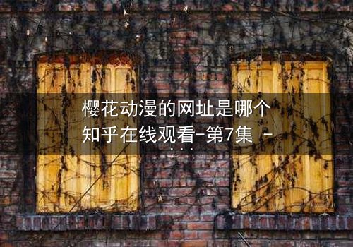 樱花动漫的网址是哪个知乎在线观看-第7集 - 揭开隐藏的真相,你敢点开吗?