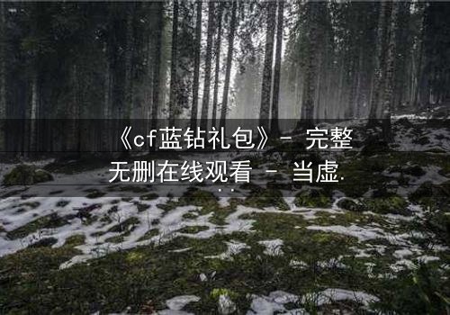 《cf蓝钻礼包》- 完整无删在线观看 - 当虚拟礼包引爆现实危机
